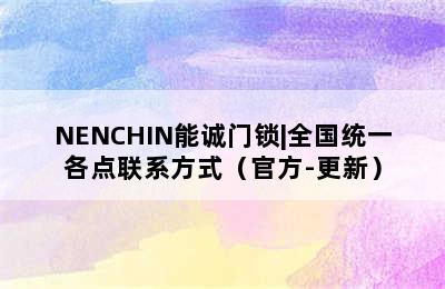 NENCHIN能诚门锁|全国统一各点联系方式（官方-更新）